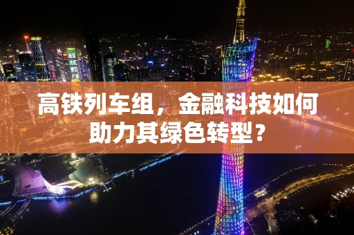 高铁列车组，金融科技如何助力其绿色转型？