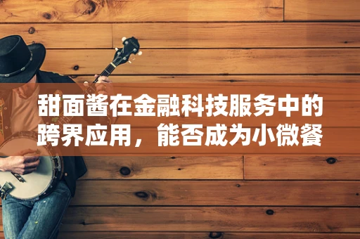 甜面酱在金融科技服务中的跨界应用，能否成为小微餐饮业的‘秘密武器’？
