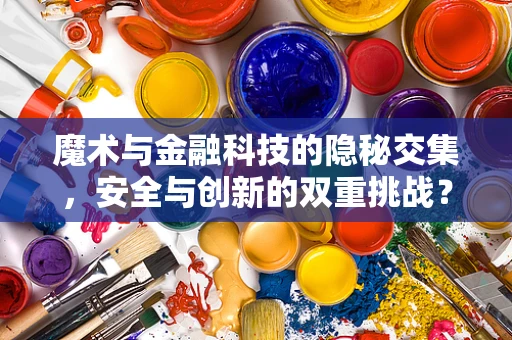 魔术与金融科技的隐秘交集，安全与创新的双重挑战？
