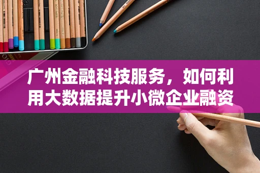 广州金融科技服务，如何利用大数据提升小微企业融资效率？