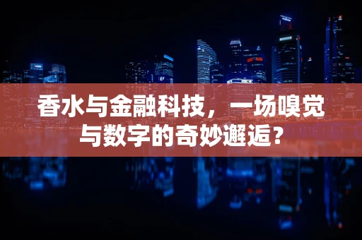 香水与金融科技，一场嗅觉与数字的奇妙邂逅？