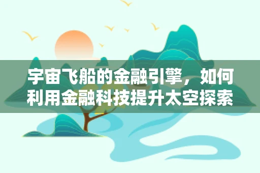 宇宙飞船的金融引擎，如何利用金融科技提升太空探索的效率与可持续性？