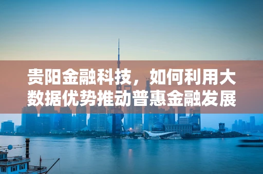 贵阳金融科技，如何利用大数据优势推动普惠金融发展？