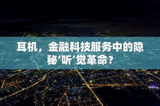 耳机，金融科技服务中的隐秘‘听’觉革命？