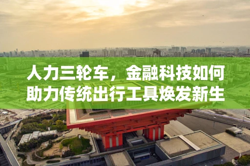 人力三轮车，金融科技如何助力传统出行工具焕发新生？