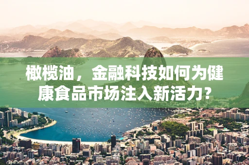 橄榄油，金融科技如何为健康食品市场注入新活力？