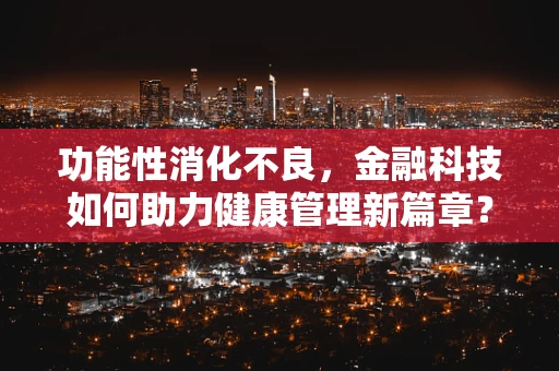 功能性消化不良，金融科技如何助力健康管理新篇章？