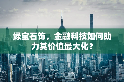 绿宝石饰，金融科技如何助力其价值最大化？