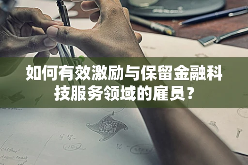 如何有效激励与保留金融科技服务领域的雇员？