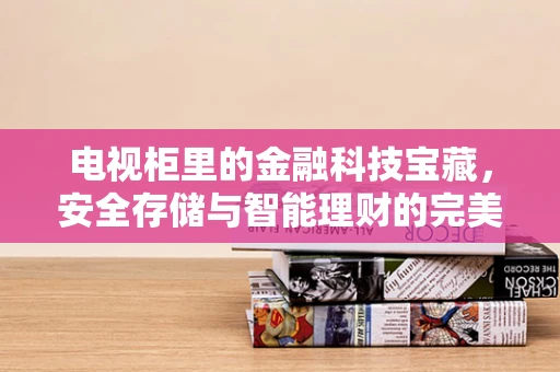 电视柜里的金融科技宝藏，安全存储与智能理财的完美结合？