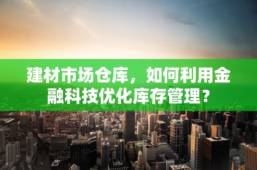 建材市场仓库，如何利用金融科技优化库存管理？