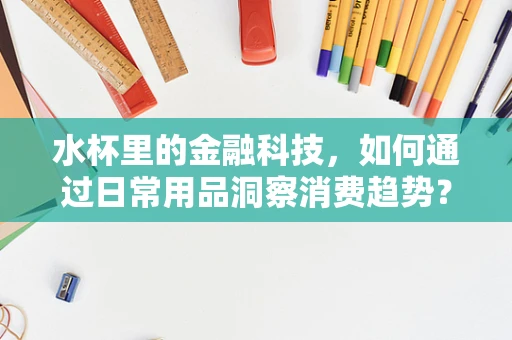 水杯里的金融科技，如何通过日常用品洞察消费趋势？