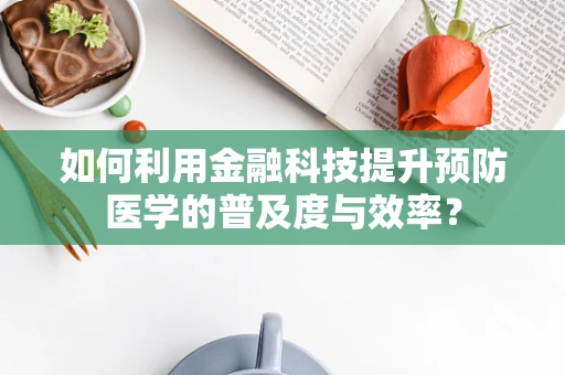 如何利用金融科技提升预防医学的普及度与效率？