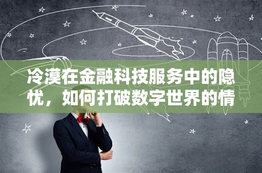 冷漠在金融科技服务中的隐忧，如何打破数字世界的情感隔阂？