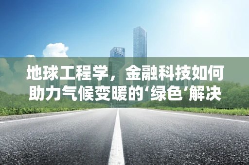 地球工程学，金融科技如何助力气候变暖的‘绿色’解决方案？