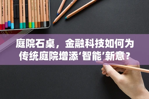 庭院石桌，金融科技如何为传统庭院增添‘智能’新意？