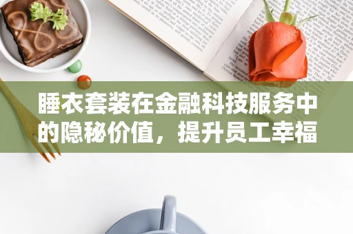 睡衣套装在金融科技服务中的隐秘价值，提升员工幸福感与工作效率的双重策略