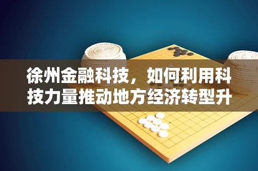 徐州金融科技，如何利用科技力量推动地方经济转型升级？