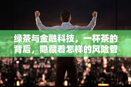 绿茶与金融科技，一杯茶的背后，隐藏着怎样的风险管理智慧？