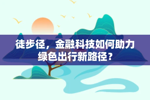 徒步径，金融科技如何助力绿色出行新路径？