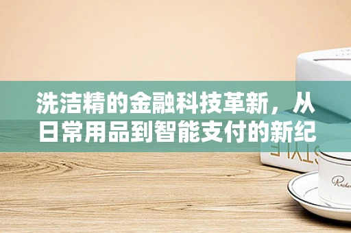 洗洁精的金融科技革新，从日常用品到智能支付的新纪元？