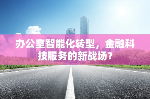 办公室智能化转型，金融科技服务的新战场？