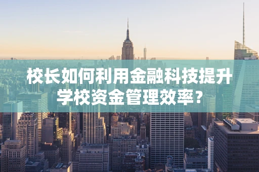 校长如何利用金融科技提升学校资金管理效率？