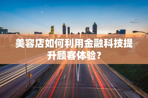 美容店如何利用金融科技提升顾客体验？