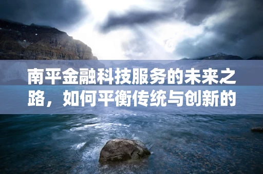 南平金融科技服务的未来之路，如何平衡传统与创新的融合？