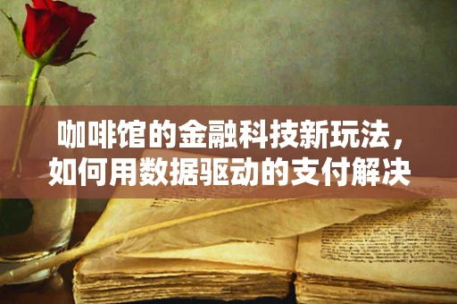 咖啡馆的金融科技新玩法，如何用数据驱动的支付解决方案提升顾客体验？