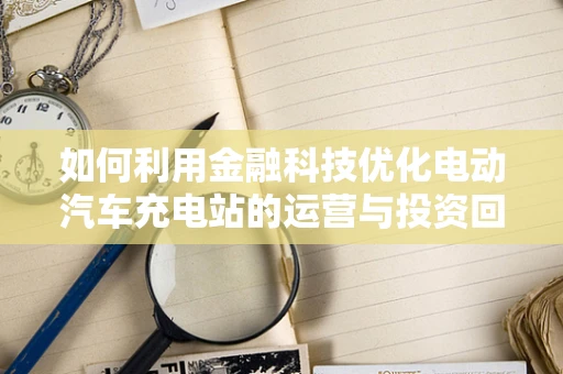 如何利用金融科技优化电动汽车充电站的运营与投资回报？