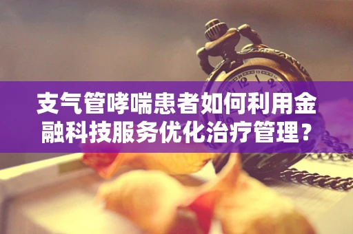 支气管哮喘患者如何利用金融科技服务优化治疗管理？