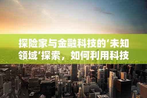 探险家与金融科技的‘未知领域’探索，如何利用科技为探险活动保驾护航？