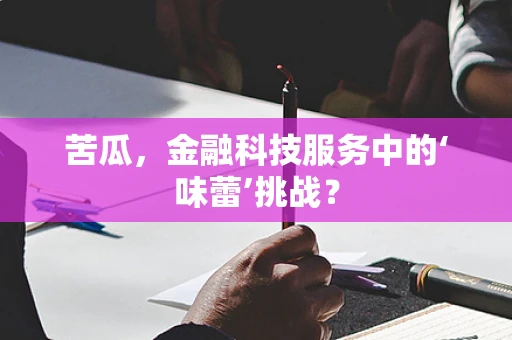 苦瓜，金融科技服务中的‘味蕾’挑战？