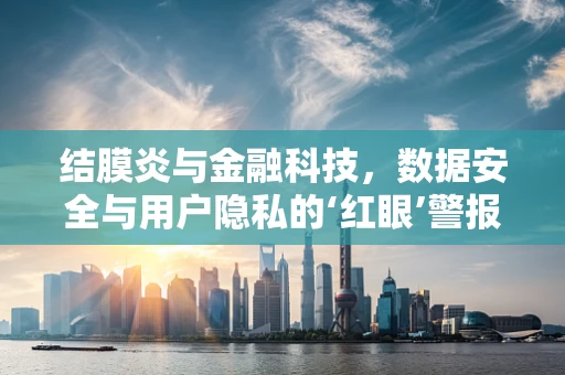 结膜炎与金融科技，数据安全与用户隐私的‘红眼’警报？