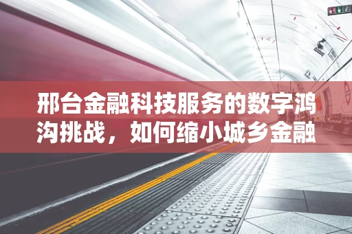 邢台金融科技服务的数字鸿沟挑战，如何缩小城乡金融服务差距？