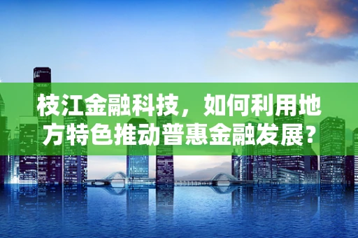 枝江金融科技，如何利用地方特色推动普惠金融发展？