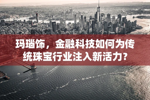玛瑙饰，金融科技如何为传统珠宝行业注入新活力？