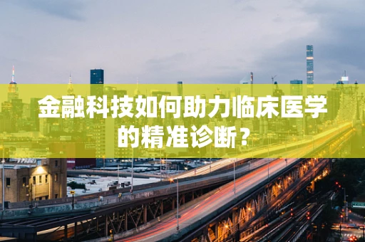 金融科技如何助力临床医学的精准诊断？