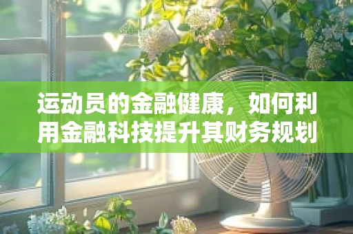 运动员的金融健康，如何利用金融科技提升其财务规划？