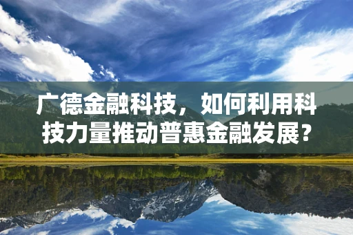 广德金融科技，如何利用科技力量推动普惠金融发展？