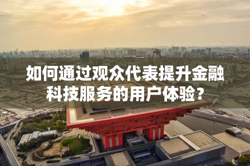 如何通过观众代表提升金融科技服务的用户体验？