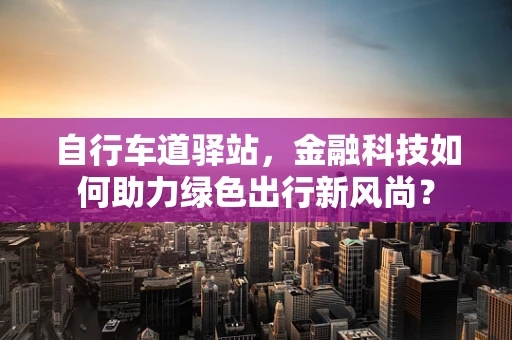 自行车道驿站，金融科技如何助力绿色出行新风尚？