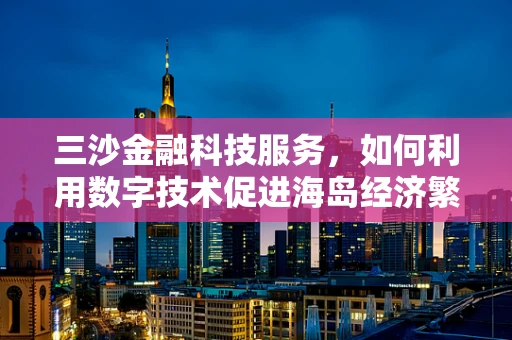 三沙金融科技服务，如何利用数字技术促进海岛经济繁荣？