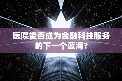 医院能否成为金融科技服务的下一个蓝海？