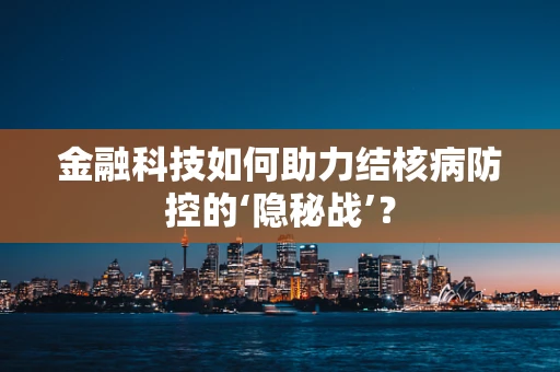 金融科技如何助力结核病防控的‘隐秘战’？