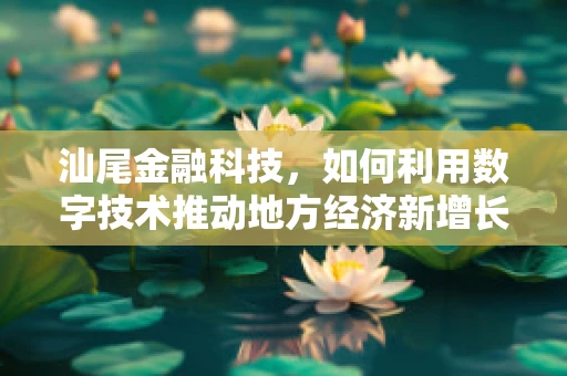汕尾金融科技，如何利用数字技术推动地方经济新增长？