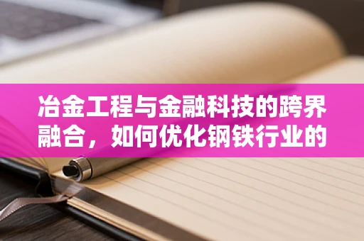 冶金工程与金融科技的跨界融合，如何优化钢铁行业的资金管理？