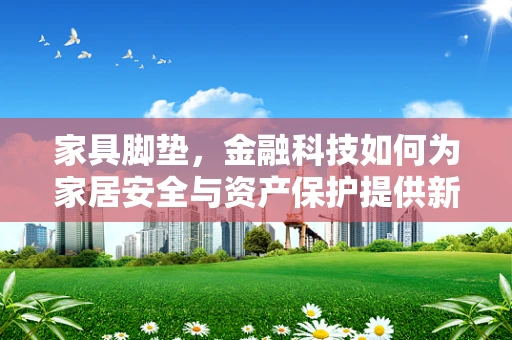 家具脚垫，金融科技如何为家居安全与资产保护提供新思路？