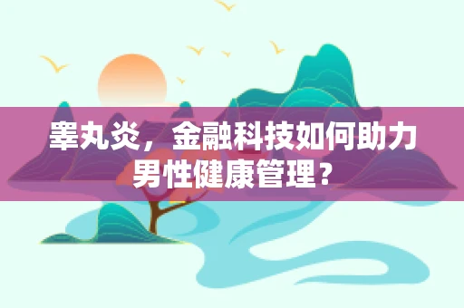睾丸炎，金融科技如何助力男性健康管理？